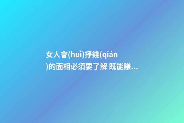女人會(huì)掙錢(qián)的面相必須要了解 既能賺錢(qián)也能管理錢(qián)財(cái)